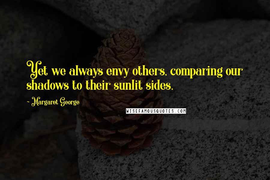 Margaret George Quotes: Yet we always envy others, comparing our shadows to their sunlit sides.