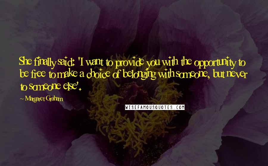 Margaret Graham Quotes: She finally said: 'I want to provide you with the opportunity to be free to make a choice of belonging with someone, but never to someone else'.