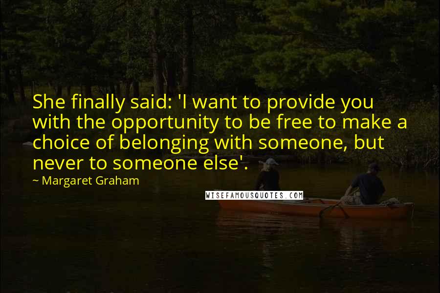 Margaret Graham Quotes: She finally said: 'I want to provide you with the opportunity to be free to make a choice of belonging with someone, but never to someone else'.