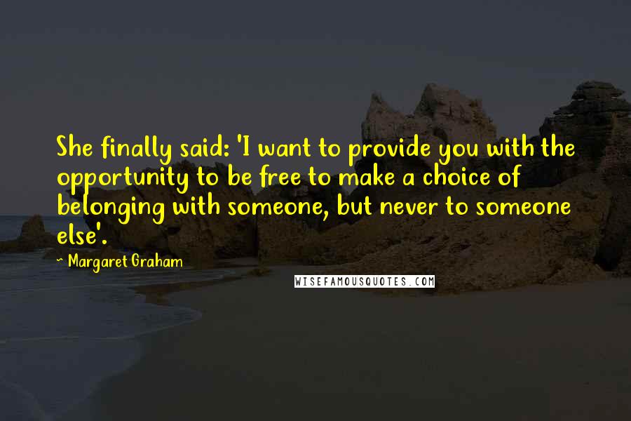 Margaret Graham Quotes: She finally said: 'I want to provide you with the opportunity to be free to make a choice of belonging with someone, but never to someone else'.