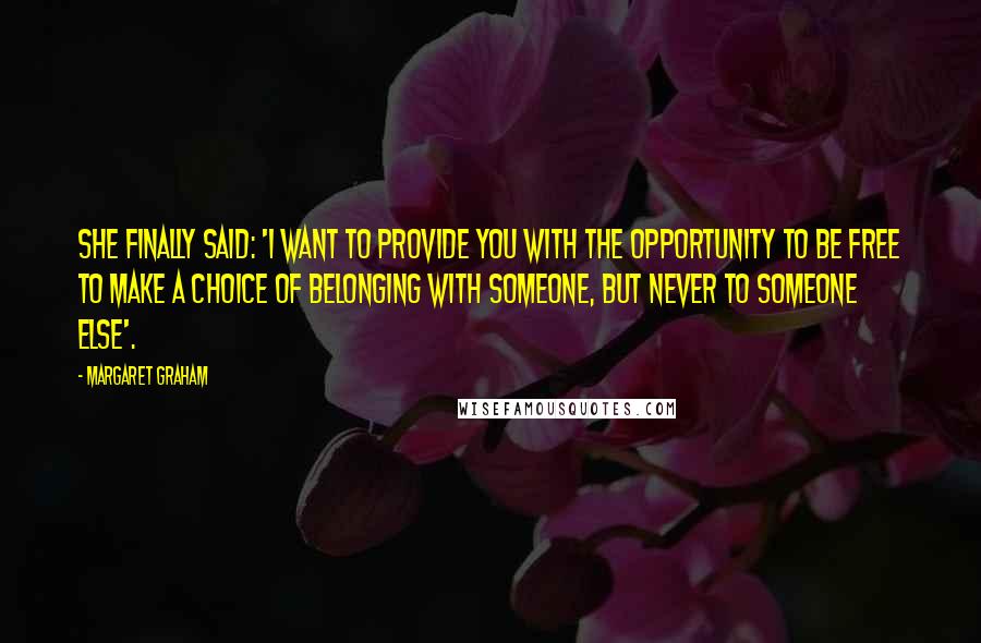 Margaret Graham Quotes: She finally said: 'I want to provide you with the opportunity to be free to make a choice of belonging with someone, but never to someone else'.