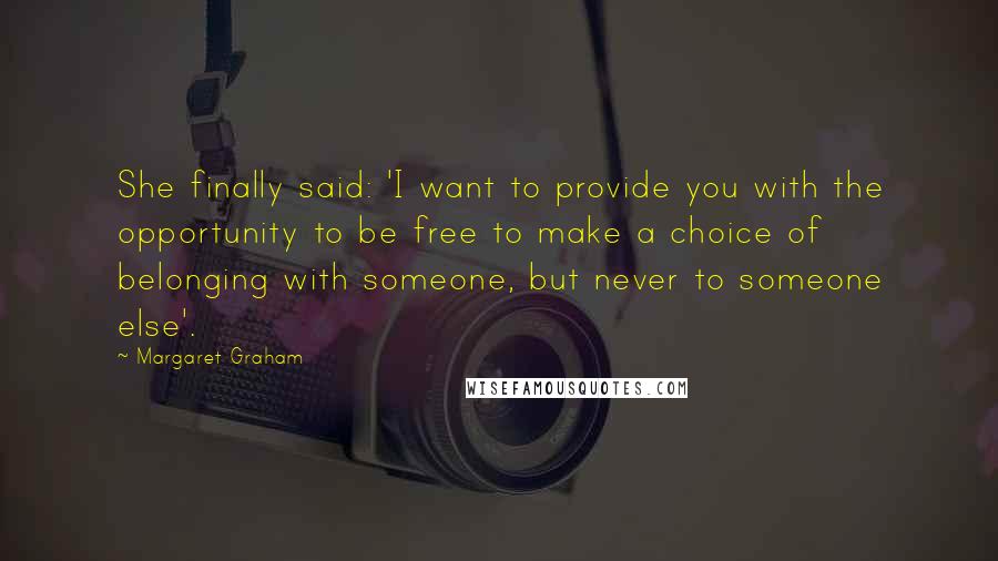 Margaret Graham Quotes: She finally said: 'I want to provide you with the opportunity to be free to make a choice of belonging with someone, but never to someone else'.