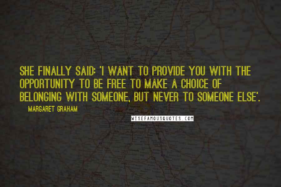 Margaret Graham Quotes: She finally said: 'I want to provide you with the opportunity to be free to make a choice of belonging with someone, but never to someone else'.