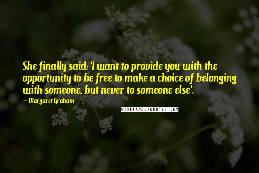 Margaret Graham Quotes: She finally said: 'I want to provide you with the opportunity to be free to make a choice of belonging with someone, but never to someone else'.