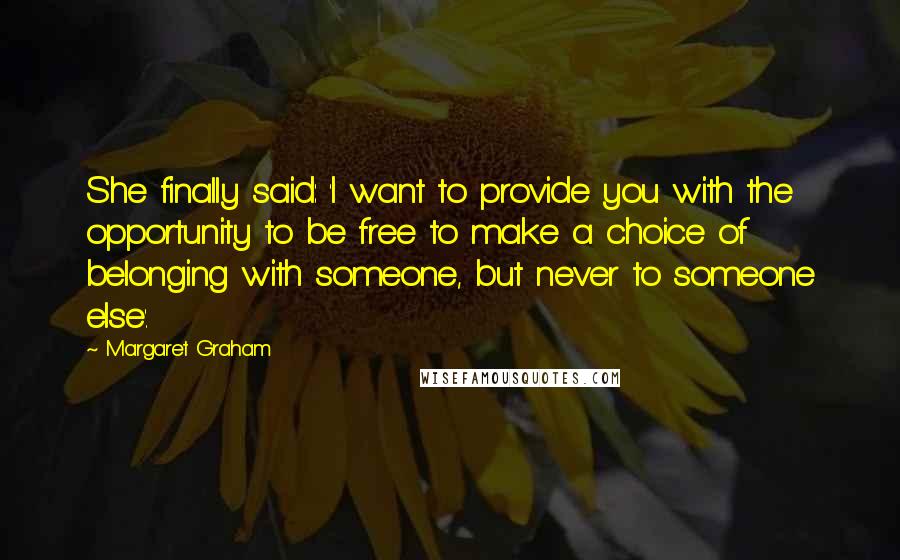 Margaret Graham Quotes: She finally said: 'I want to provide you with the opportunity to be free to make a choice of belonging with someone, but never to someone else'.