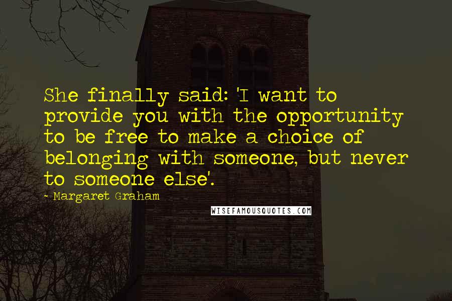 Margaret Graham Quotes: She finally said: 'I want to provide you with the opportunity to be free to make a choice of belonging with someone, but never to someone else'.