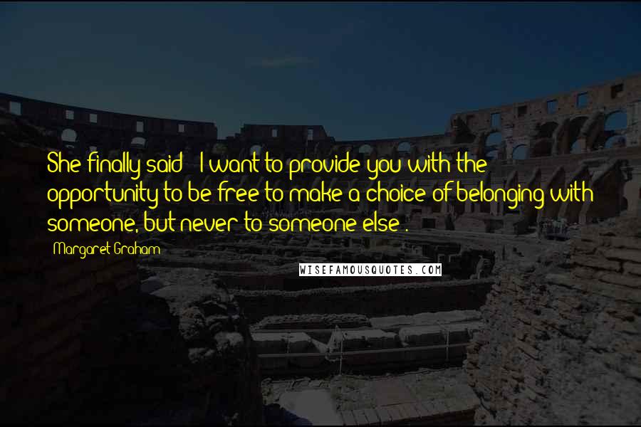 Margaret Graham Quotes: She finally said: 'I want to provide you with the opportunity to be free to make a choice of belonging with someone, but never to someone else'.