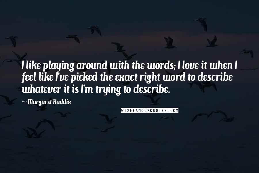 Margaret Haddix Quotes: I like playing around with the words; I love it when I feel like I've picked the exact right word to describe whatever it is I'm trying to describe.