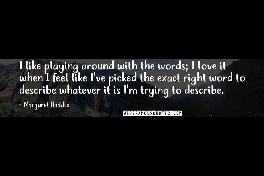 Margaret Haddix Quotes: I like playing around with the words; I love it when I feel like I've picked the exact right word to describe whatever it is I'm trying to describe.