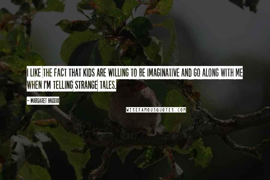 Margaret Haddix Quotes: I like the fact that kids are willing to be imaginative and go along with me when I'm telling strange tales.