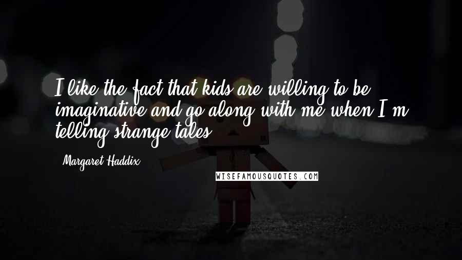 Margaret Haddix Quotes: I like the fact that kids are willing to be imaginative and go along with me when I'm telling strange tales.