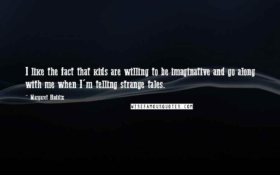 Margaret Haddix Quotes: I like the fact that kids are willing to be imaginative and go along with me when I'm telling strange tales.