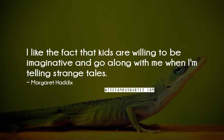 Margaret Haddix Quotes: I like the fact that kids are willing to be imaginative and go along with me when I'm telling strange tales.