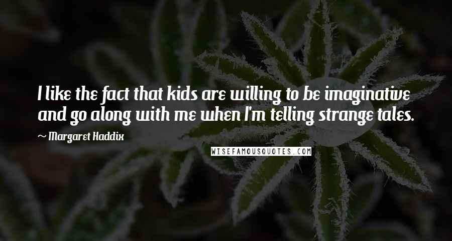 Margaret Haddix Quotes: I like the fact that kids are willing to be imaginative and go along with me when I'm telling strange tales.