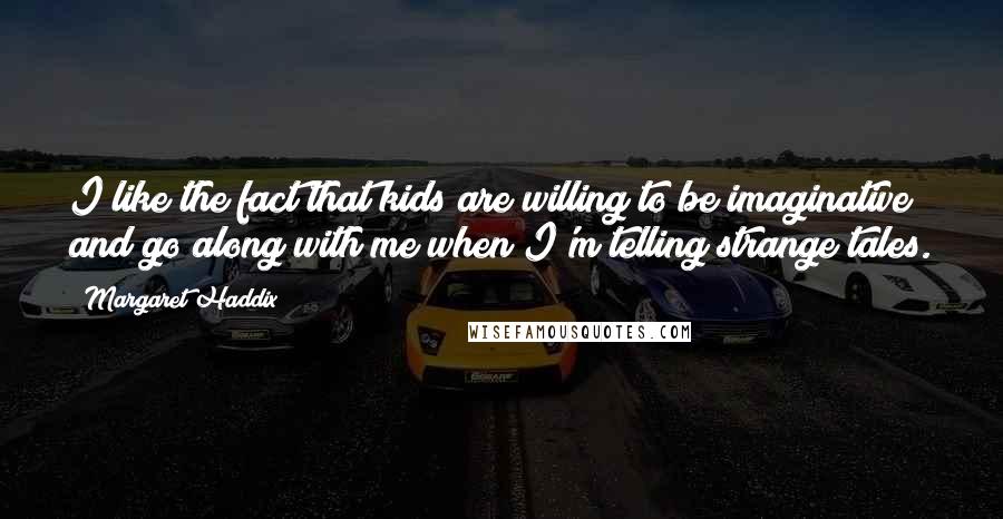 Margaret Haddix Quotes: I like the fact that kids are willing to be imaginative and go along with me when I'm telling strange tales.