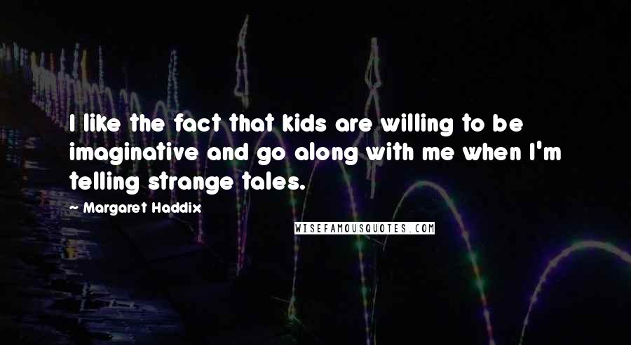 Margaret Haddix Quotes: I like the fact that kids are willing to be imaginative and go along with me when I'm telling strange tales.