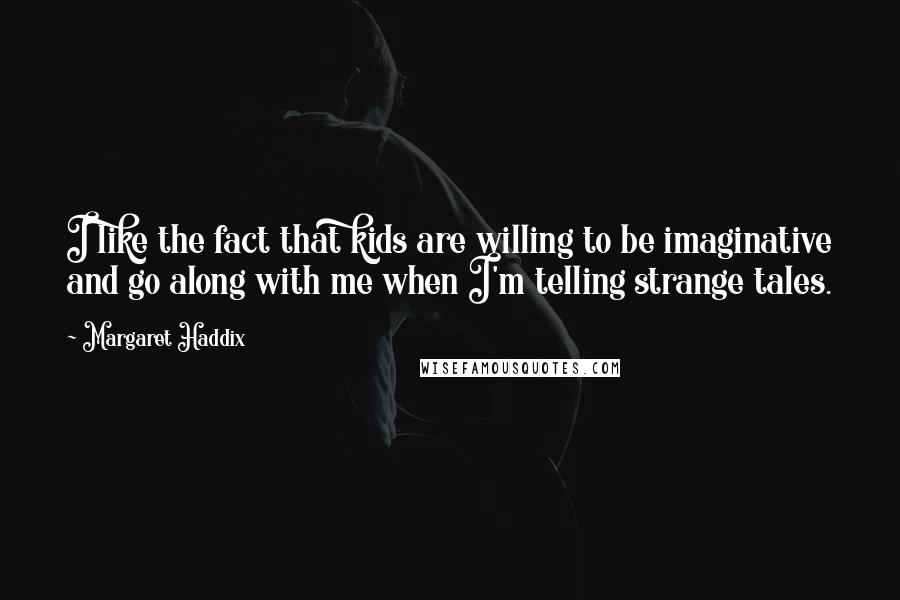 Margaret Haddix Quotes: I like the fact that kids are willing to be imaginative and go along with me when I'm telling strange tales.