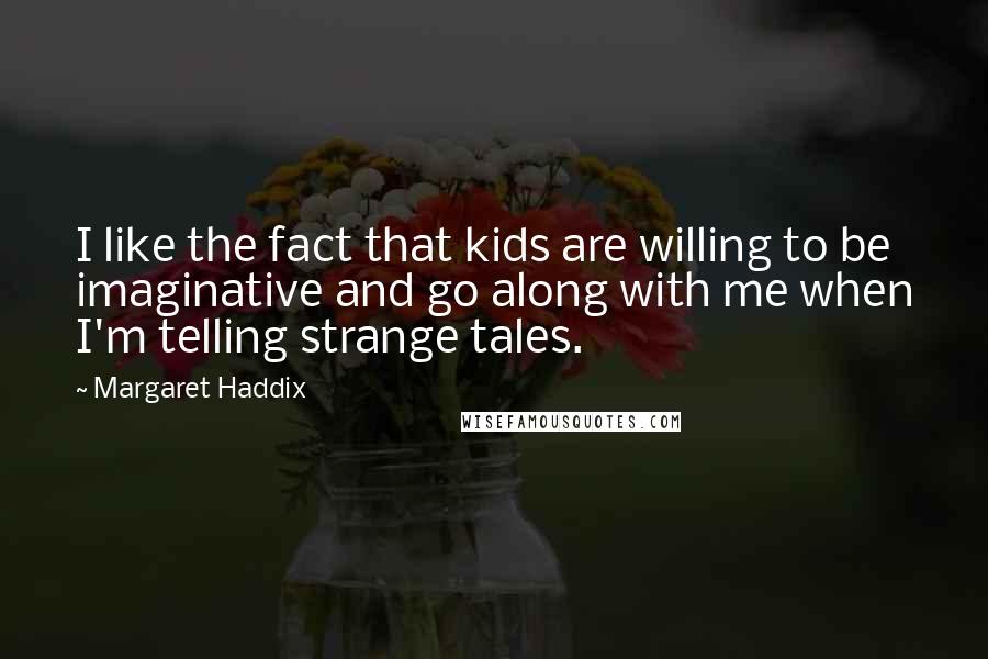 Margaret Haddix Quotes: I like the fact that kids are willing to be imaginative and go along with me when I'm telling strange tales.