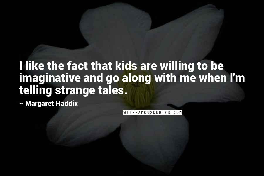 Margaret Haddix Quotes: I like the fact that kids are willing to be imaginative and go along with me when I'm telling strange tales.