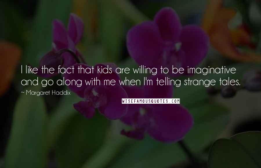Margaret Haddix Quotes: I like the fact that kids are willing to be imaginative and go along with me when I'm telling strange tales.