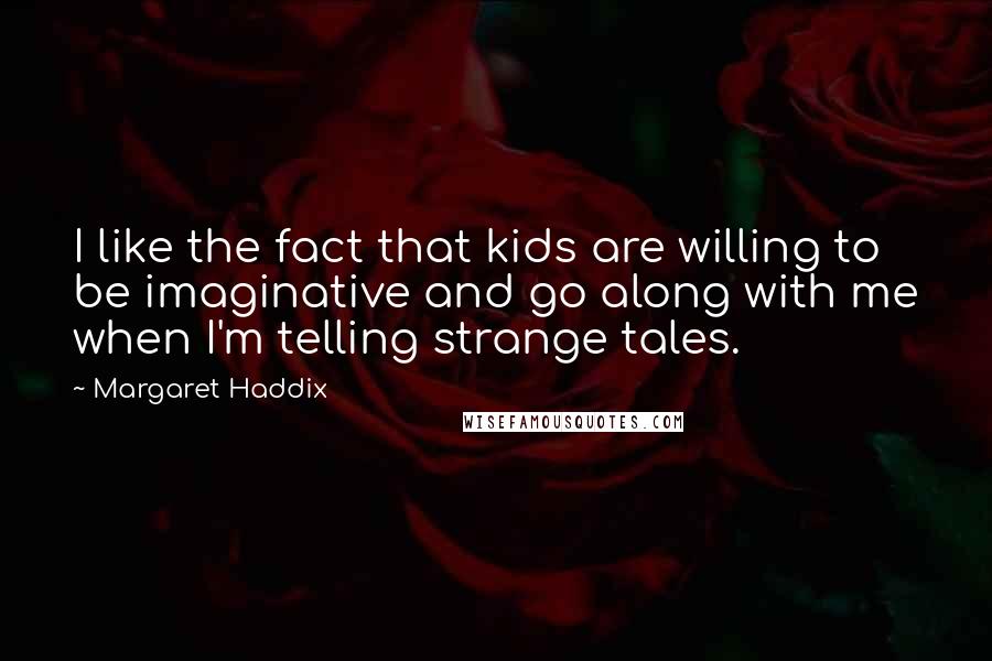 Margaret Haddix Quotes: I like the fact that kids are willing to be imaginative and go along with me when I'm telling strange tales.