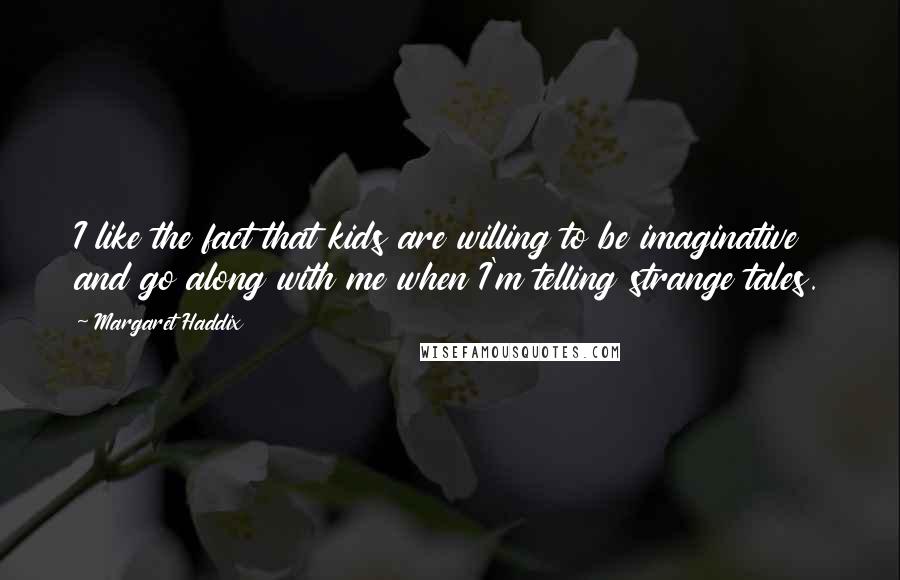 Margaret Haddix Quotes: I like the fact that kids are willing to be imaginative and go along with me when I'm telling strange tales.