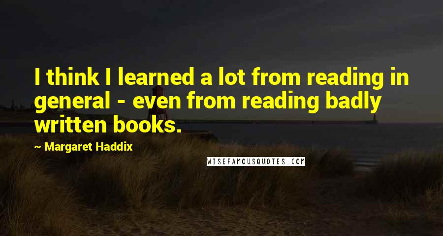 Margaret Haddix Quotes: I think I learned a lot from reading in general - even from reading badly written books.