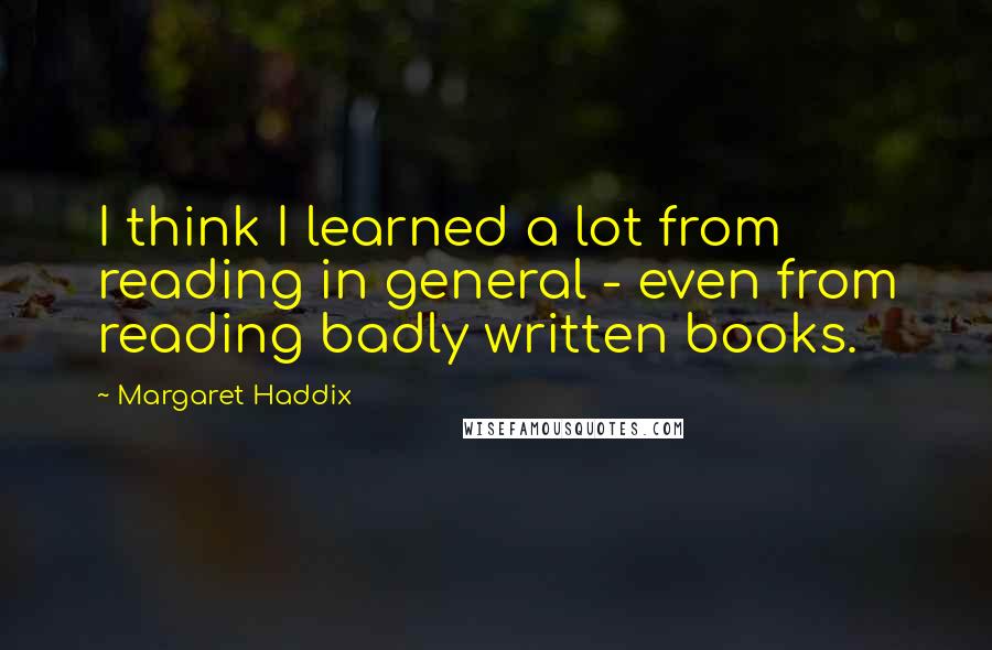 Margaret Haddix Quotes: I think I learned a lot from reading in general - even from reading badly written books.