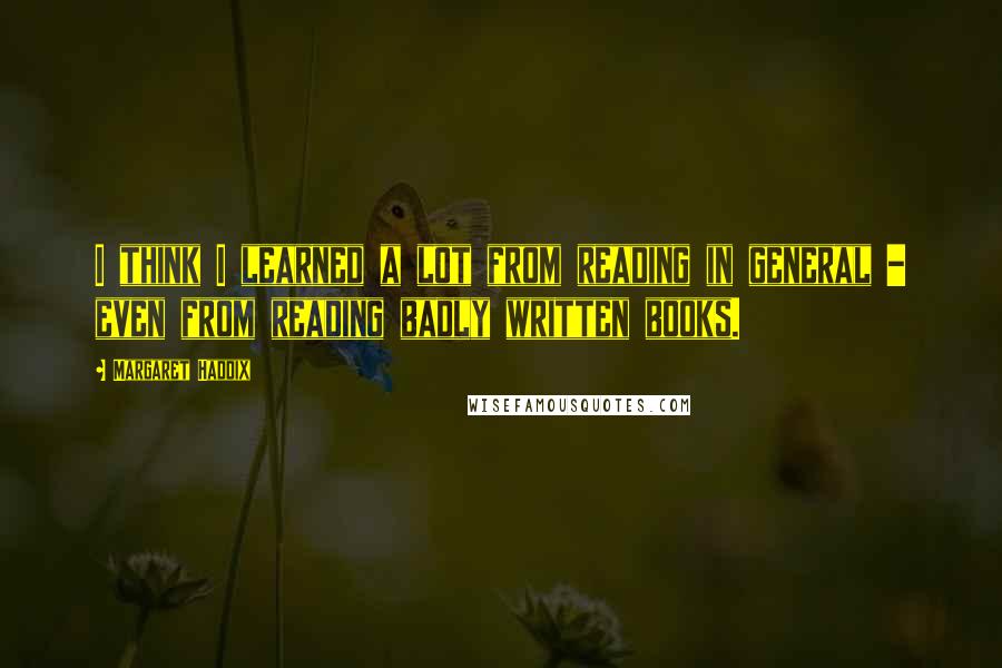 Margaret Haddix Quotes: I think I learned a lot from reading in general - even from reading badly written books.