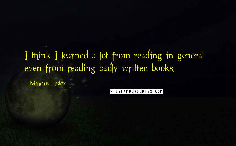 Margaret Haddix Quotes: I think I learned a lot from reading in general - even from reading badly written books.