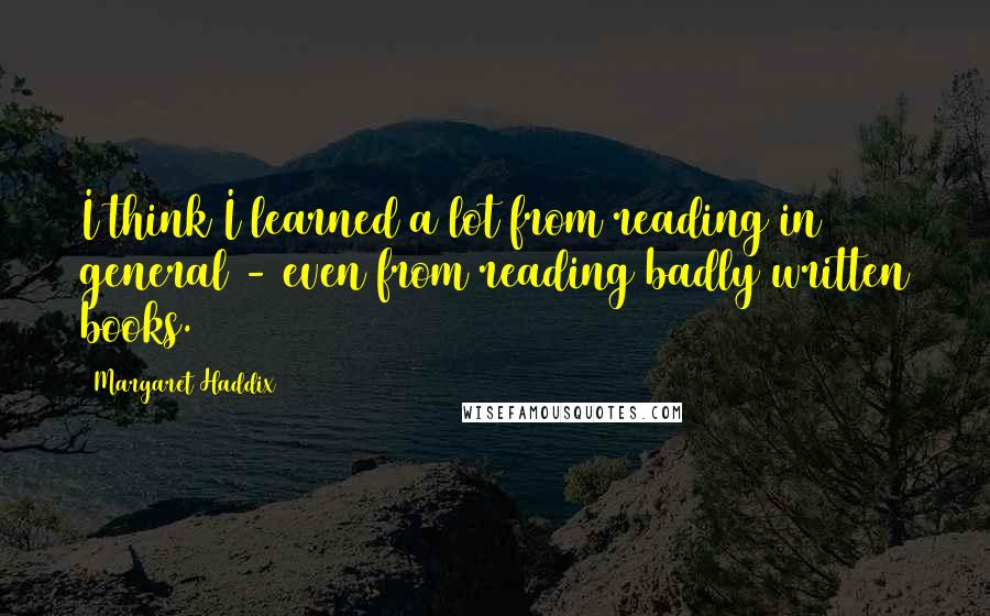 Margaret Haddix Quotes: I think I learned a lot from reading in general - even from reading badly written books.