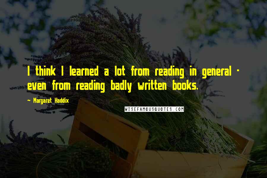 Margaret Haddix Quotes: I think I learned a lot from reading in general - even from reading badly written books.