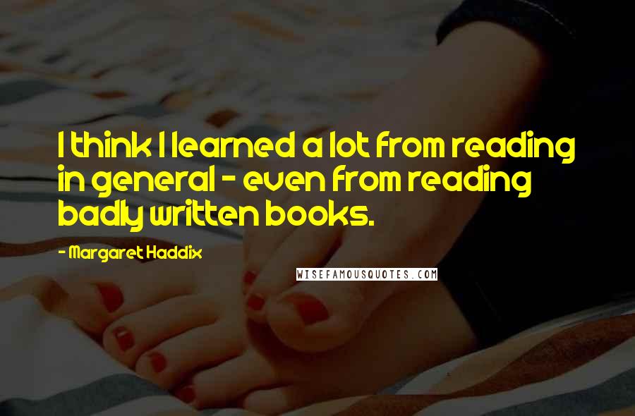 Margaret Haddix Quotes: I think I learned a lot from reading in general - even from reading badly written books.