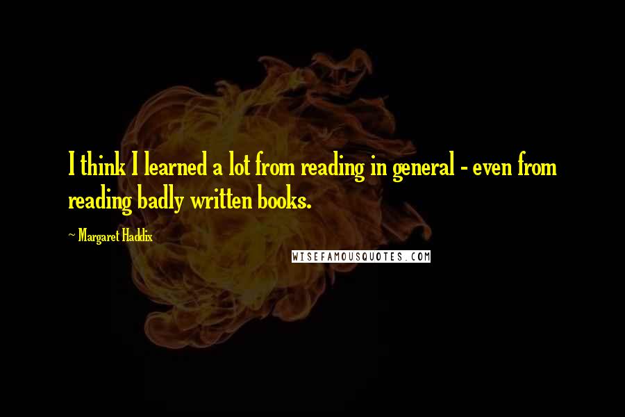 Margaret Haddix Quotes: I think I learned a lot from reading in general - even from reading badly written books.
