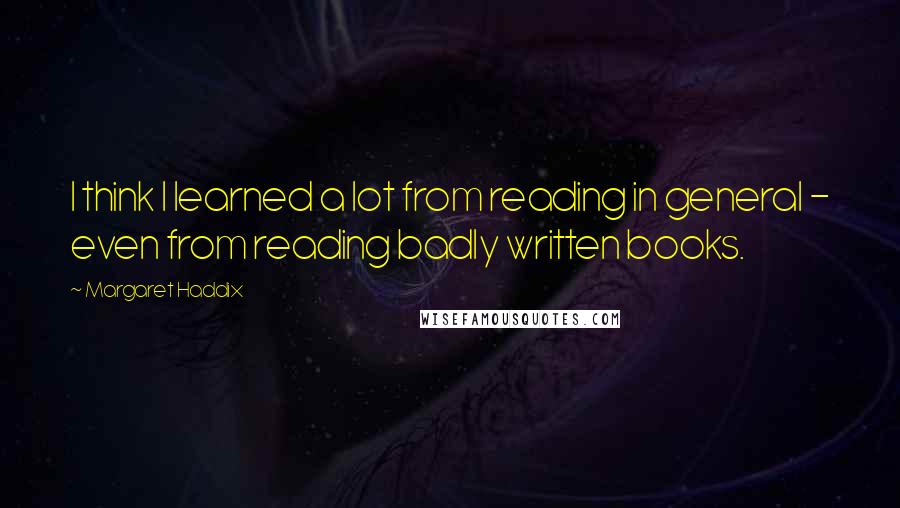 Margaret Haddix Quotes: I think I learned a lot from reading in general - even from reading badly written books.