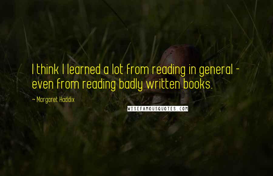 Margaret Haddix Quotes: I think I learned a lot from reading in general - even from reading badly written books.