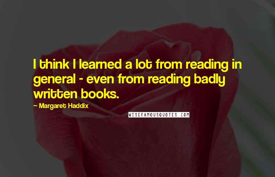 Margaret Haddix Quotes: I think I learned a lot from reading in general - even from reading badly written books.