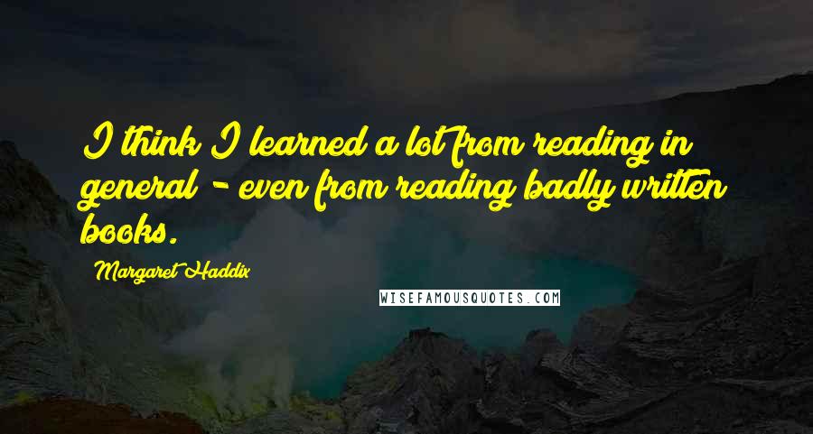 Margaret Haddix Quotes: I think I learned a lot from reading in general - even from reading badly written books.
