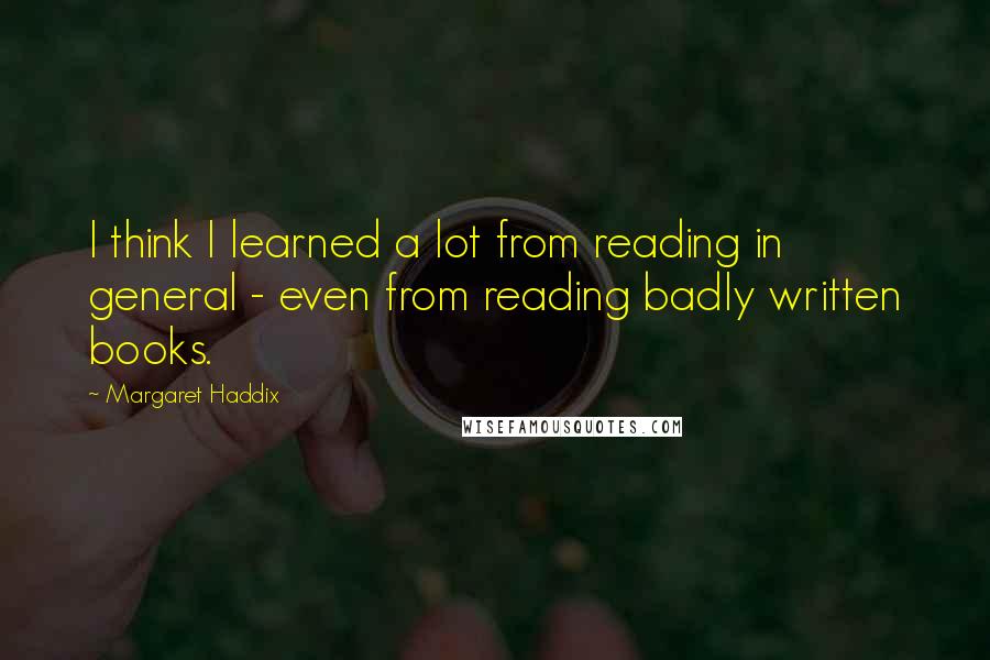 Margaret Haddix Quotes: I think I learned a lot from reading in general - even from reading badly written books.
