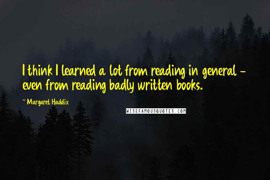 Margaret Haddix Quotes: I think I learned a lot from reading in general - even from reading badly written books.