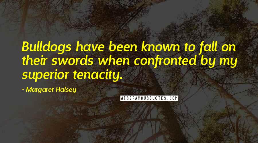 Margaret Halsey Quotes: Bulldogs have been known to fall on their swords when confronted by my superior tenacity.