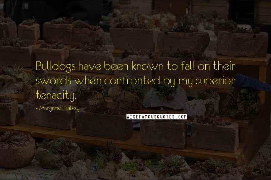 Margaret Halsey Quotes: Bulldogs have been known to fall on their swords when confronted by my superior tenacity.