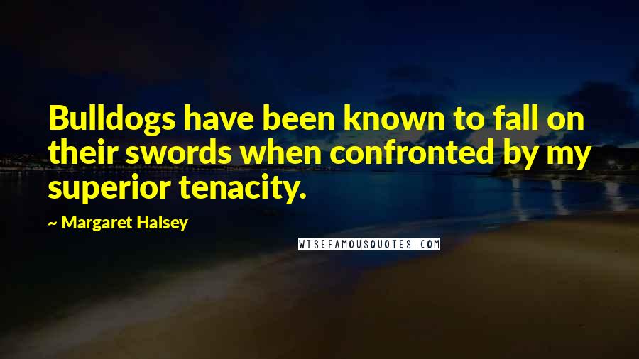 Margaret Halsey Quotes: Bulldogs have been known to fall on their swords when confronted by my superior tenacity.