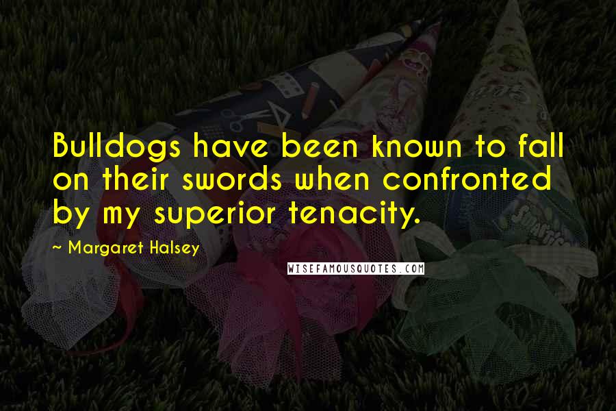 Margaret Halsey Quotes: Bulldogs have been known to fall on their swords when confronted by my superior tenacity.