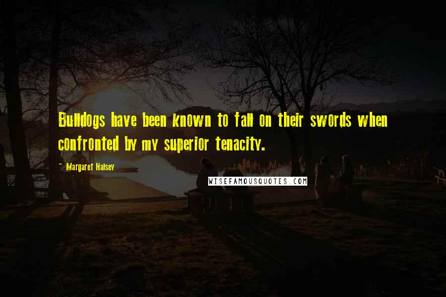 Margaret Halsey Quotes: Bulldogs have been known to fall on their swords when confronted by my superior tenacity.