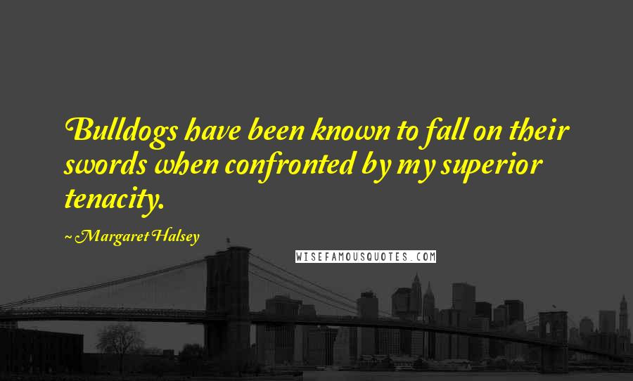 Margaret Halsey Quotes: Bulldogs have been known to fall on their swords when confronted by my superior tenacity.