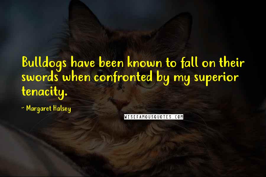 Margaret Halsey Quotes: Bulldogs have been known to fall on their swords when confronted by my superior tenacity.