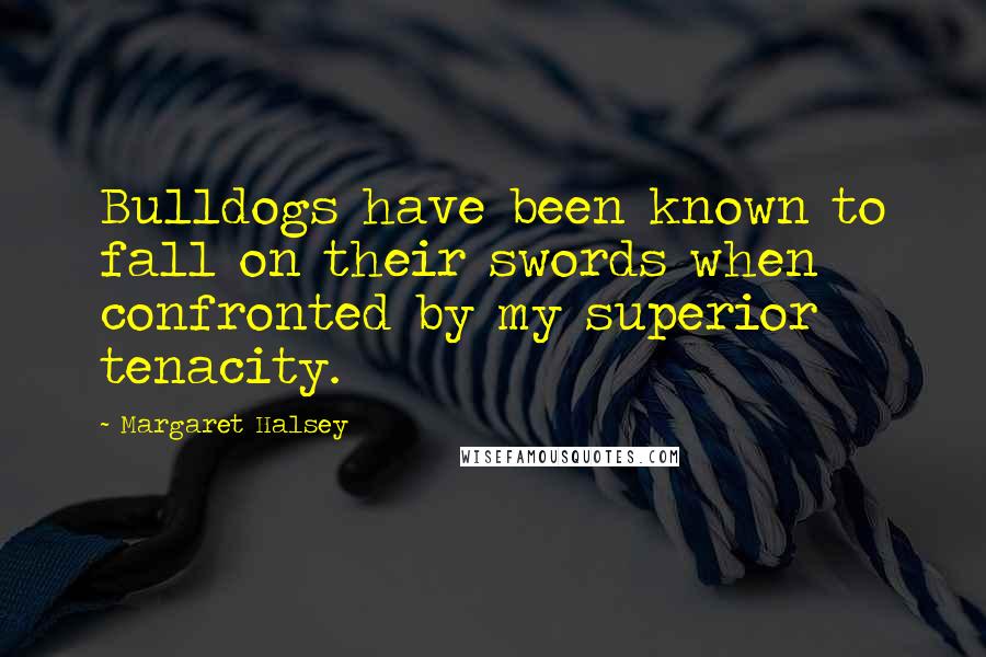 Margaret Halsey Quotes: Bulldogs have been known to fall on their swords when confronted by my superior tenacity.