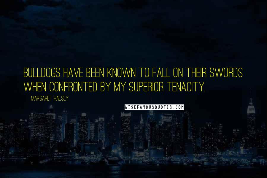 Margaret Halsey Quotes: Bulldogs have been known to fall on their swords when confronted by my superior tenacity.
