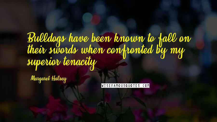Margaret Halsey Quotes: Bulldogs have been known to fall on their swords when confronted by my superior tenacity.